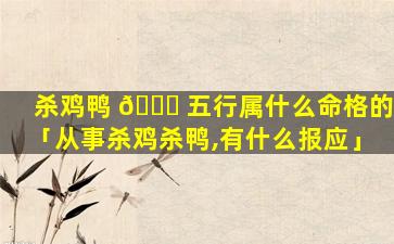 杀鸡鸭 🍀 五行属什么命格的「从事杀鸡杀鸭,有什么报应」